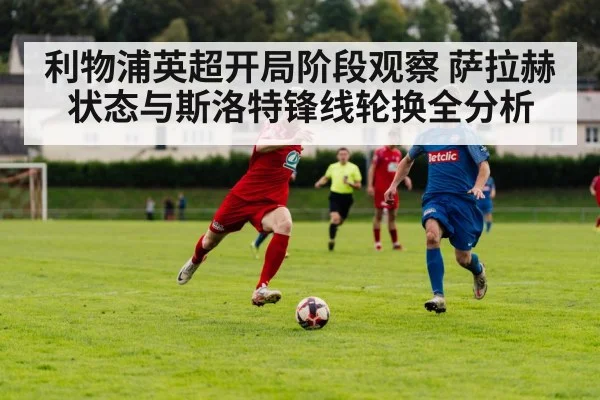 利物浦英超开局阶段观察 萨拉赫状态与斯洛特锋线轮换全分析